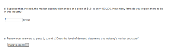 d. Suppose that, instead, the market quantity demanded at a price of $1.61 is only 150,200. How many firms do you expect ther