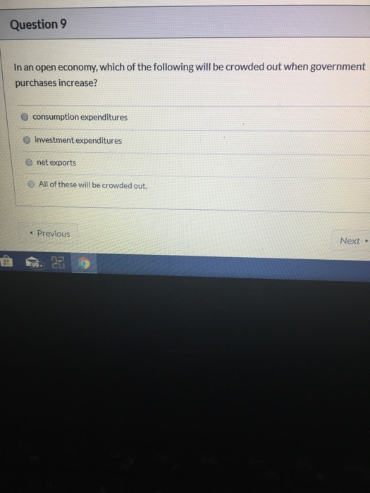 Question 9 In an open economy, which of the following will be crowded out when government purchases increase? consumption exp
