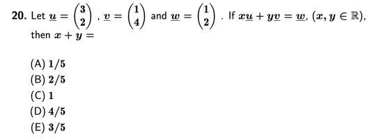 20. Let u = (2).= (1) and w = (1) . If ou+yv=w, (x, y € R), then x + y = (A) 1/5 (B) 2/5 (C) 1 (D) 4/5 (E) 3/5