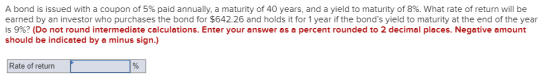 A bond is issued with a coupon of 5% paid annually, a maturity of 40 years, and a yield to maturity of 8%. What rate of retur