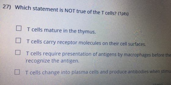 27) Which statement is NOT true of the T cells? (1 pts) O T cells mature in the thymus. U T cells carry receptor molecules on