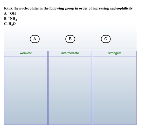 Rank the nucleophiles in the following group in order of increasing nucleophilicity. A. TOH B. NH2 C.H2O weakest intermediate