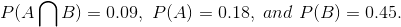 P(A \bigcap B)=0.09 , \ P(A)=0.18, \ and \ P(B)=0.45.