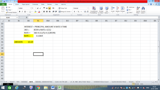 Home nert Page Layout Formulas Data Review View dd-Ins Cut Σ AutoSum ー E ゴWrap Text ta copy ▼ B า 프 . Ej-., Δ. : r_一 逻锂函Merge & Center. $, % , 弼,8 Paste Conditional Format CeInsert Delete Format Formatting, as Table w styles. ▼ ㆆ ▼ Sort &Find & 2 ClearFe Select Edting Format Painter Clipboard Font Alignment Number Cells BL40 BI BJ BK BL BM BN BO BP BQ BR BS BT BU BV BW BX 30 31 32 INTEREST = PRINCIPAL AMOUNT X RATE X TIME 383-8599 x RATE x 5/12 RATE383 X (12/5) X (1/8599) RATE 0.1069 34 35 36 37 38 39 40 41 42 43 NSWER:10.69 45 46 47 48 ト Sheet2 AFN BANKING NOTE BIDDING, UNDERWRITING EUAC AW PM LIFE LP IP MRP INFLATION YIELD WARRANT efund bond CLEAN INVOICE PRICE She 01:35 24-01-2019