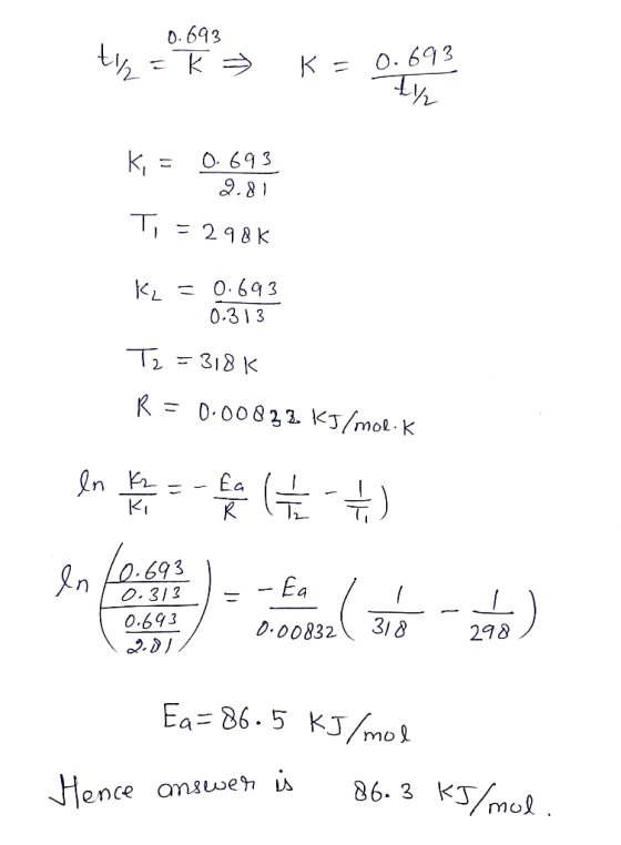0.693 t₂ = k » K = 0.693 Iy K = 0.693 T, = 298k K₂=0.693 - 0. 313 Tz=318k R = 0.00832 KJ/mol.k In -fan G 0,693 0.00832 ( 318