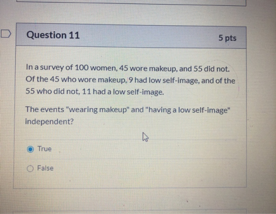 Question 11 5 pts In a survey of 100 women, 45 wore makeup, and 55 did not. Of the 45 who wore makeup, 9 had low self-image,