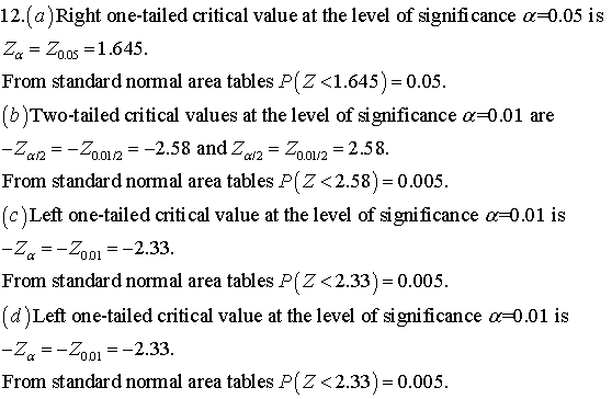 12. (a) Right one-tailed critical value at the level of significance α-005 is Za Zoos-1.645 From standard normal area tables P(Z <1.645 ) = 0.05. (b)Two-tailed critical values at the level of significance α-0.01 are Za2L22.58 and Za Z 2.58. From standard normal area tables P(Z < 2.58) = 0.005. (c) Left one-tailed critical value at the level of significance α 0.01 is From standard normal area tables P(Z<2.33)-0.005 (d) Left one-tailed critical value at the level of significance α 0.01 is From standard normal area tables P(Z <2.33)-0.005.