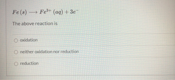 Fe(s) + Fe3+ (aq) + 3e The above reaction is O oxidation O neither oxidation nor reduction O reduction