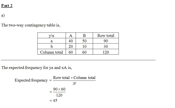 Part 2 a) The two-way contingency table is, ylx a A 40 20 60 B 50 10 60 Row total 90 30 120 b Column total The expected frequ