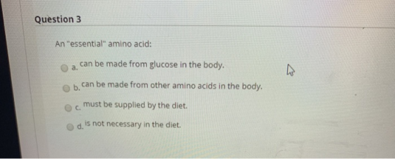 Question 3 An essential amino acid: can be made from glucose in the body. а. can be made from other amino acids in the body