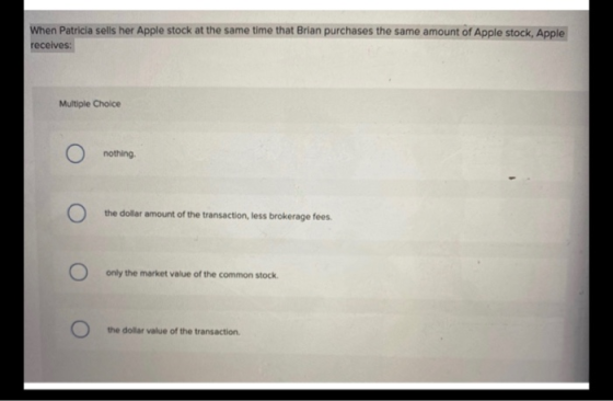 When Patricia sells her Apple stock at the same time that Brian purchases the same amount of Apple stock, Apple receives: O n