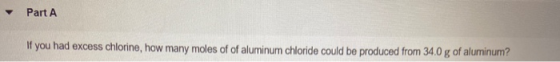 - Part A If you had excess chlorine, how many moles of of aluminum chloride could be produced from 34.0 g of aluminum?