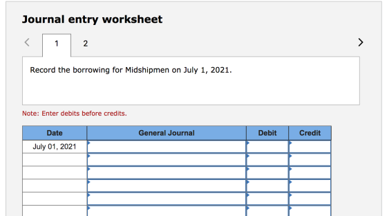 Journal entry worksheet < 1 2 Record the borrowing for Midshipmen on July 1, 2021. Note: Enter debits before credits. Date Ge