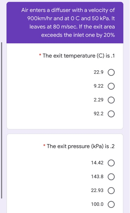 Air enters a diffuser with a velocity of 900km/hr and at 0 C and 50 kPa. It leaves at 80 m/sec. If the exit area exceeds the