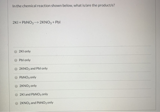 In the chemical reaction shown below, what is/are the product/s?! 2KI + PbNO3 --> 2KNO3 + Pbl 2KI only Pbl only 2KNO3 and Pbl