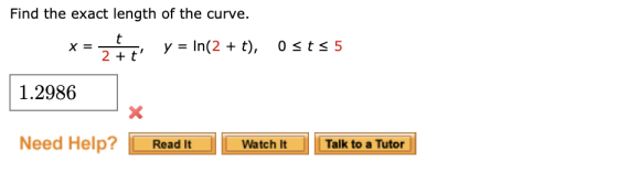 Find the exact length of the curve. x = t 2 + t y = In(2 + t), 0<t< 5 1.2986 Need Help? Read It Watch It Talk to a Tutor