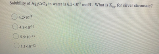 Solubility of Ag2CrO4 in water is 6.5•10-3 mol/L. What is Ksp for silver chromate? 4.2.10-9 4.8.10-16 5.5-10-13 1.1.10-12