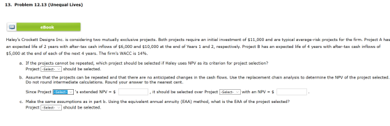 13. Problem 12.13 (Unequal Lives) eBook Haleys Crockett Designs Inc. is considering two mutually exclusive projects. Both pr