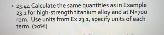 • 23.44 Calculate the same quantities as in Example 23.1 for high-strength titanium alloy and at N=700 rpm. Use units from Ex
