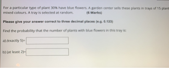 For a particular type of plant 30% have blue flowers. A garden center sells these plants in trays of 15 plant mixed colours.