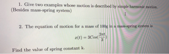1. Give two examples whose motion is described by simple harmonic motion. (Besides mass-spring system) 2. The equation of mot