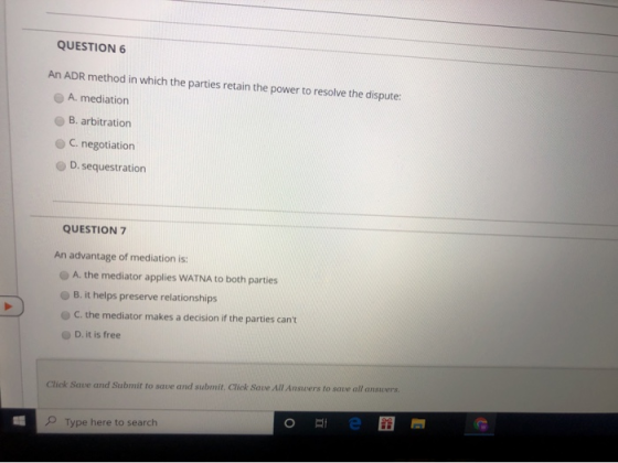 QUESTION 6 An ADR method in which the parties retain the power to resolve the dispute: A. mediation B. arbitration C. negotia