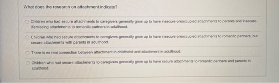 What does the research on attachment indicate? Children who had secure attachments to caregivers generally grow up to have in