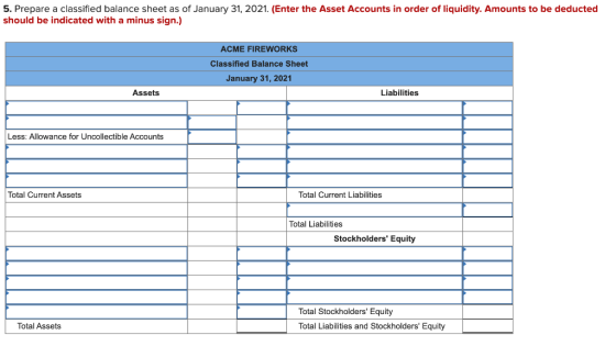 5. Prepare a classified balance sheet as of January 31, 2021. (Enter the Asset Accounts in order of liquidity. Amounts to be