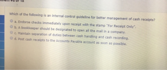 We of 10 Which of the following is an internal control guideline for better management of cash receipts? a. Endorse checks im