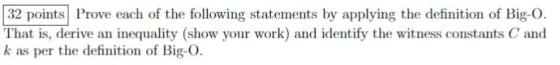 32 points Prove each of the following statements by applying the definition of Big-O. That is, derive an inequality (show your work) and identify the witness constants C and k as per the definition of Big-O.