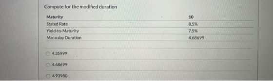 Compute for the modified duration 10 Maturity Stated Rate Yield-to-Maturity Macaulay Duration 8.5% 7.5% 4.68699 4.35999 4.686