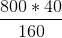 \frac{800 * 40}{160}