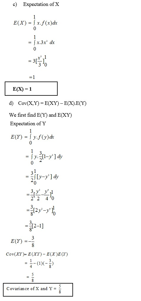 c) Expectation of X E(X) = 1 xf(x)dx 0 - jx.3x* dr 0 3 -0 E(X) 1 d) Cov(XY) = E(XY)-E(X)·E(Y) We first find E(Y) and E(XY) Expectation of Y 0 0 0 2 2 40 5[2-1] E(F)- Cov(XY)-E (XY) - E(X)E (Y) Covariance of X and Y