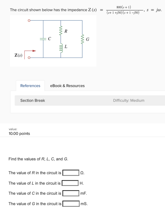 The circuit shown below has the impedance Z(s) = 800(s +1) (s+ 1 +j50) (s +1 -j50) , S = - jo. R с L Z(s) References eBook &