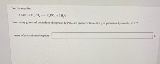 For the reaction 3 KOH+H,PO, K,PO, +3H,0 how many grams of potassium phosphate, K3PO4, are produced from 49.9 g of potassium
