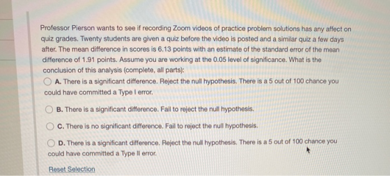 Professor Pierson wants to see if recording Zoom videos of practice problem solutions has any affect on quiz grades. Twenty s