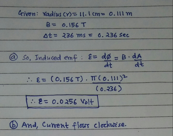 Criven: radius (r) = 1.1 cm= 0.111m B= 0.156 T At: 236 ms = 0.236 Sec @ so, Induced emf: E = 20 = B. DA dt dt :. E= (0.156T).
