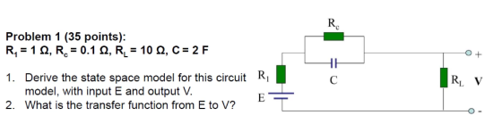RO Problem 1 (35 points): R, = 1 12, R. = 0.1 1, RL = 10 12, C = 2 F 0 + С R V 1. Derive the state space model for this circu