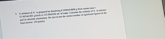 3. A solution of Ais prepared by dissolving 0.1658+0.0006 g NaA (molar masse 55 A6240.001 g/mol) in 235.00:0.04 ml. of water.