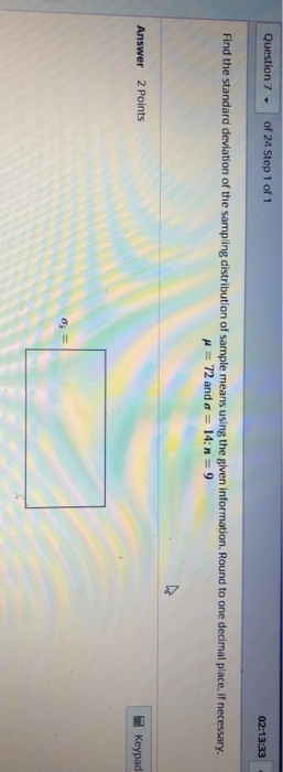 Question 7 of 24 Step 1 of 1 02:13:33 Find the standard deviation of the sampling distribution of sample means using the give