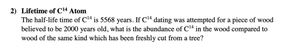 2) Lifetime of C14 Atom The half-life time of Cl4 is 5568 years. If C14 dating was attempted for a piece of wood believed to