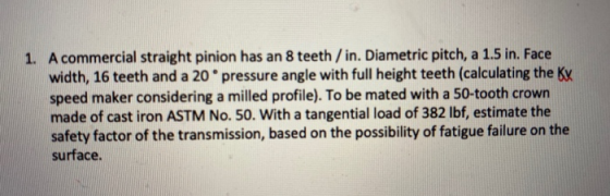 1. A commercial straight pinion has an 8 teeth / in. Diametric pitch, a 1.5 in. Face width, 16 teeth and a 20 pressure angle