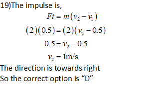 19)The impulse is, Ft = m(V2 - 1) (2)(0.5)=(2)(V2 -0.5) 0.5=V, -0.5 | v = 1m/s The direction is towards right So the correct