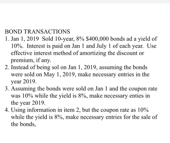 BOND TRANSACTIONS 1. Jan 1, 2019 Sold 10-year, 8% $400,000 bonds ad a yield of 10%. Interest is paid on Jan 1 and July 1 of e