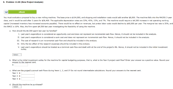 9. Problem 12.09 (New Project Analysis) eBook You must evaluate a proposal to buy a new milling machine. The base price is $1