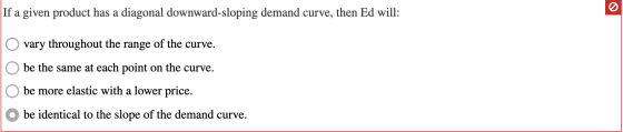 If a given product has a diagonal downward-sloping demand curve, then Ed will: O vary throughout the range of the curve. O be