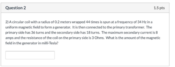 Question 2 1.5 pts 2) A circular coil with a radius of 0.2 meters wrapped 44 times is spun at a frequency of 34 Hz in a unifo