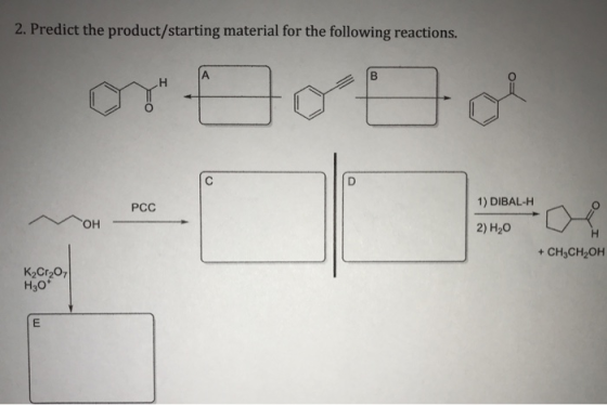 2. Predict the product/starting material for the following reactions. or to go D PCC 1) DIBAL-H OH 2) H20 H + CH3CH2OH K2Cr2O