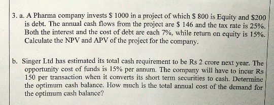 3. a. A Pharma company invests S 1000 in a project of which S 800 is Equity and $200 is debt. The annual cash flows from the