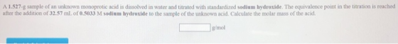 A 1.527-g sample of an unknown monoprotic acid is dissolved in water and titrated with standardized sodium hydroxide. The equ
